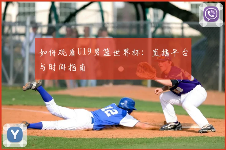 如何观看U19男篮世界杯：直播平台与时间指南