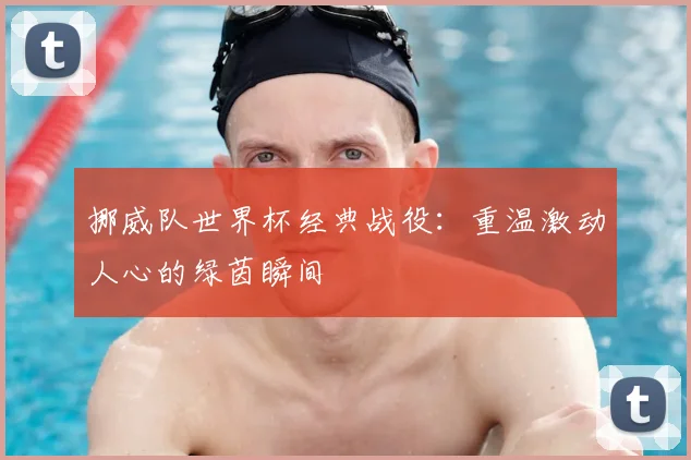 挪威队世界杯经典战役：重温激动人心的绿茵瞬间