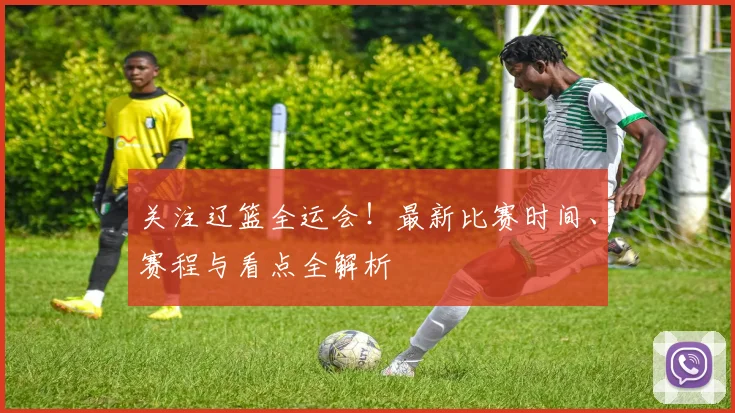 关注辽篮全运会!最新比赛时间、赛程与看点全解析