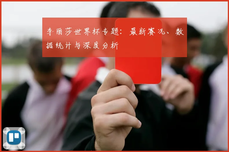 李丽莎世界杯专题：最新赛况、数据统计与深度分析