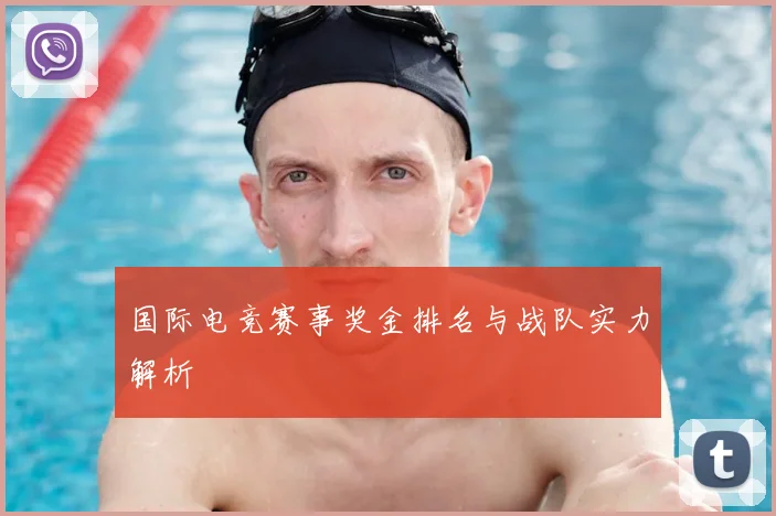国际电竞赛事奖金排名与战队实力解析